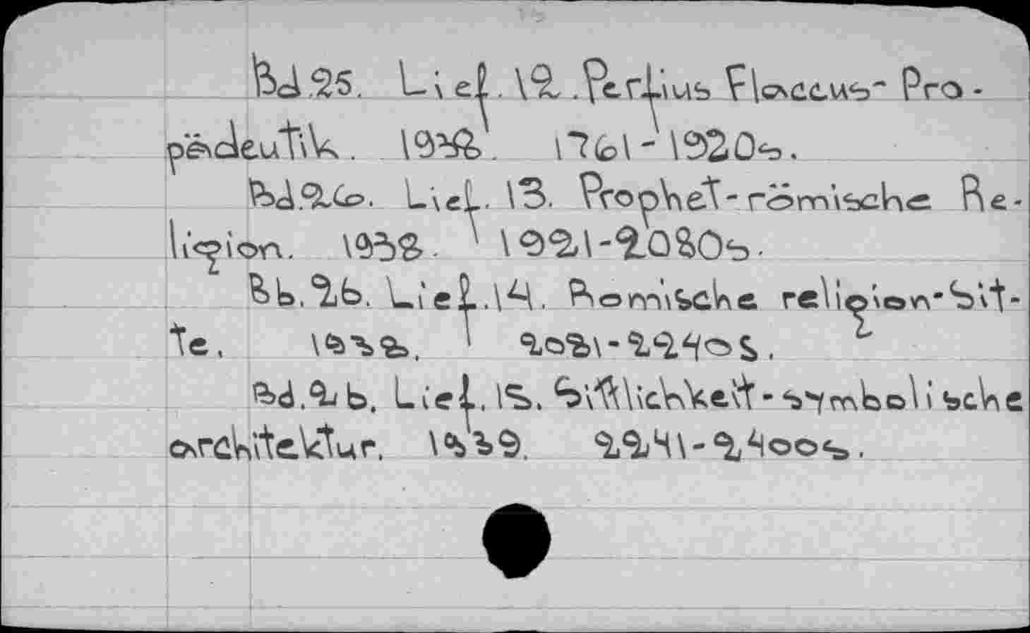 ﻿fed .25. L\	. \5l .Perdus PrQ-
p^de-utlVk .	.	\“?(p\ - \5>2û*o.
£d.2X₽. L\eL 13. Рго^ЧеТ - röm’ibch« R e -h’c^ion.	1 <32/1'2-0 £>öb •
&t>.^jb. \->eî..14. P' опл\Ъс1ле reliolon'Slt-le, \ö>"bb. '
^xd.^b. Lie|,ÏS>. ^l^VdrxVeft ' s^mtcA i bche ôsrdnïteVtur. l'bbS. 2,2Л\-‘^41©с><а.